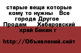 старые вещи которые кому то нужны - Все города Другое » Продам   . Хабаровский край,Бикин г.